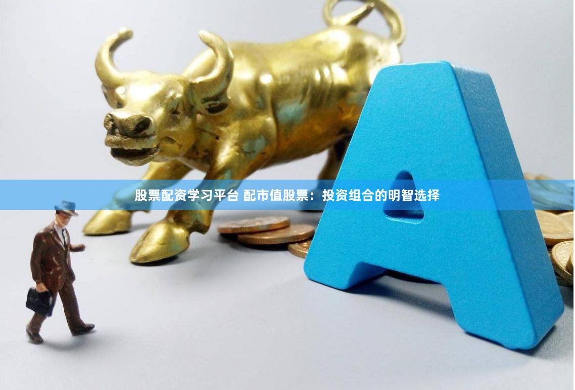 股票配资学习平台 配市值股票：投资组合的明智选择