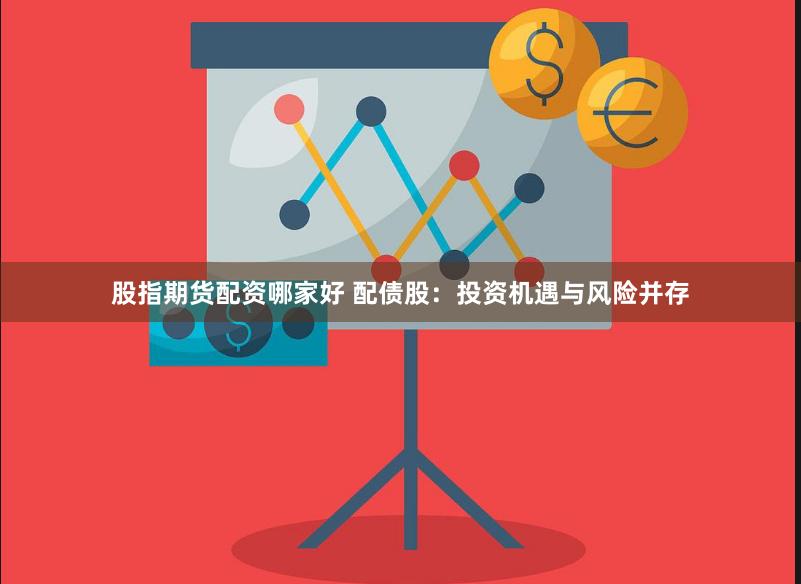 股指期货配资哪家好 配债股：投资机遇与风险并存