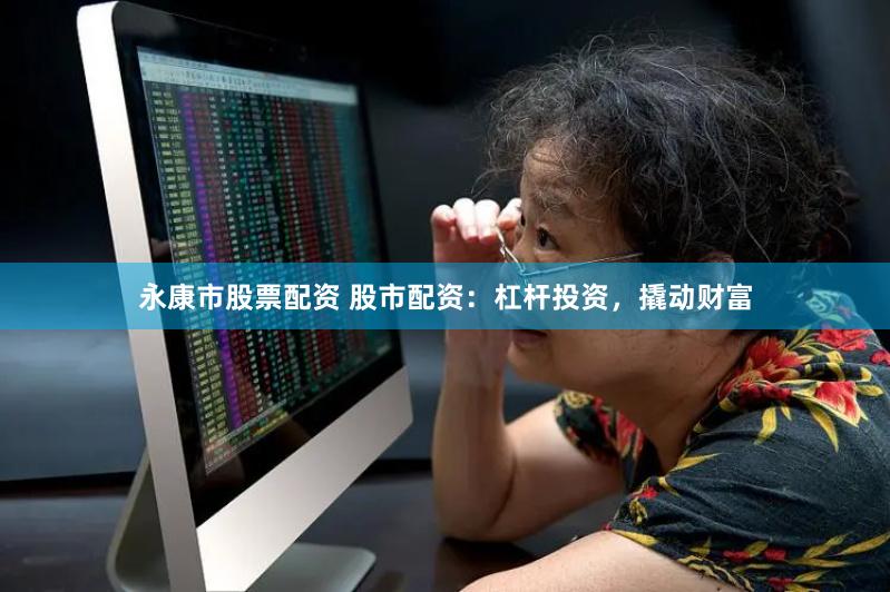 永康市股票配资 股市配资：杠杆投资，撬动财富