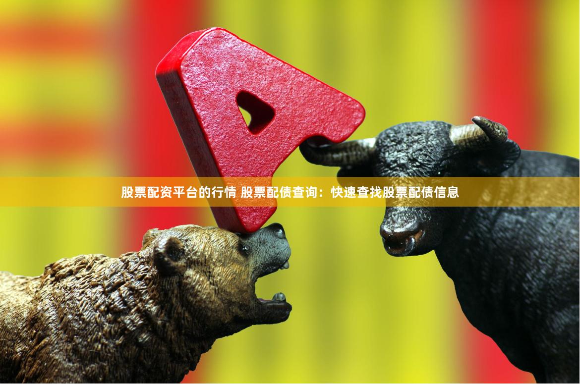 股票配资平台的行情 股票配债查询：快速查找股票配债信息