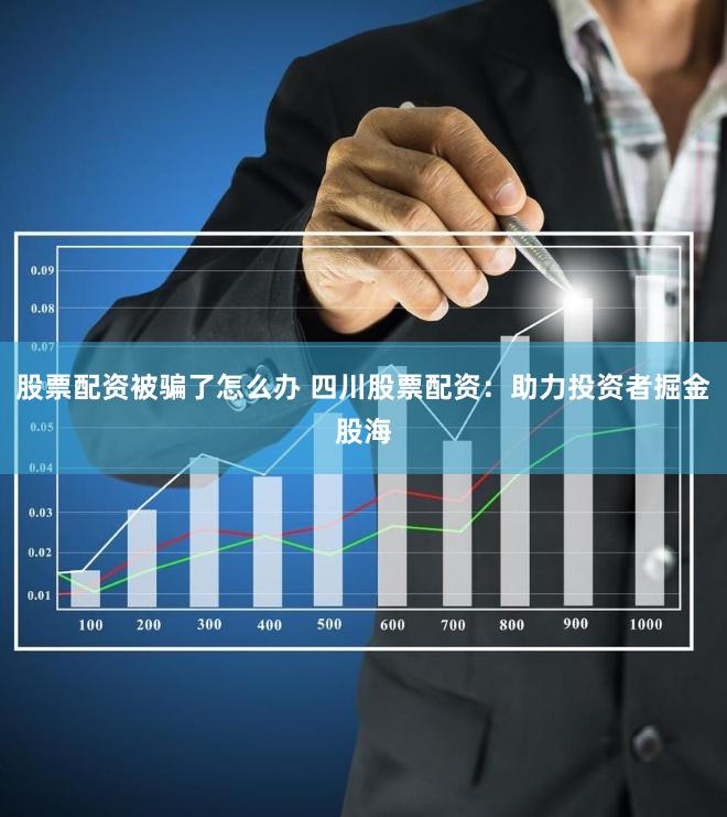 股票配资被骗了怎么办 四川股票配资：助力投资者掘金股海