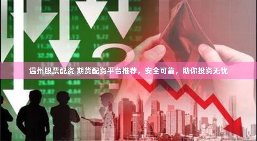 温州股票配资 期货配资平台推荐，安全可靠，助你投资无忧
