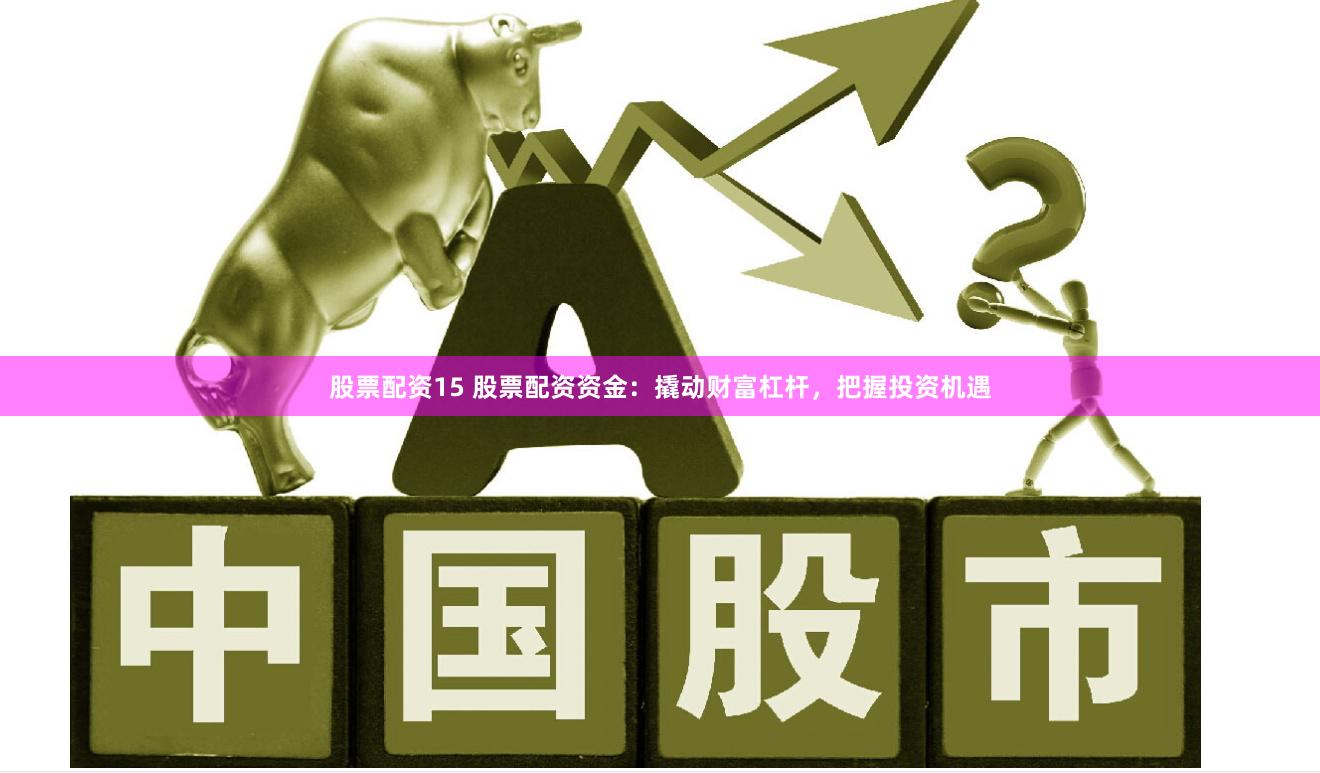股票配资15 股票配资资金：撬动财富杠杆，把握投资机遇