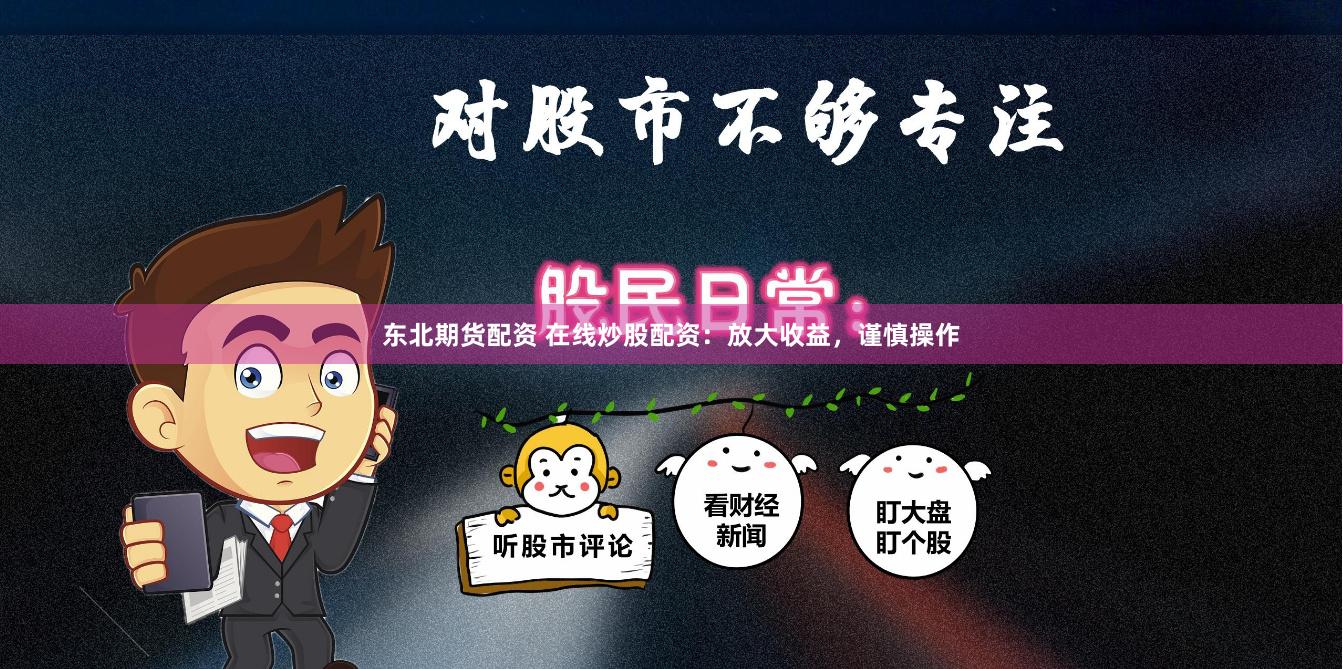 东北期货配资 在线炒股配资：放大收益，谨慎操作