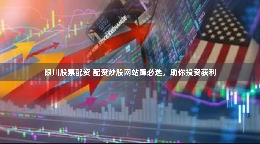 银川股票配资 配资炒股网站蹿必选，助你投资获利