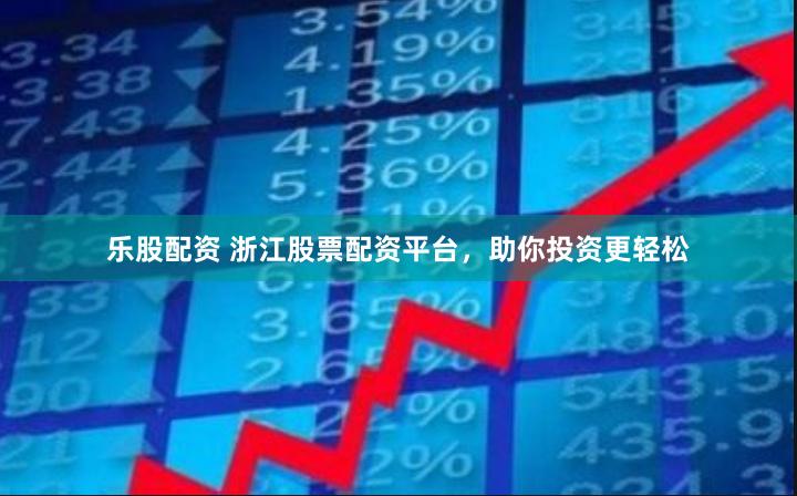 乐股配资 浙江股票配资平台，助你投资更轻松