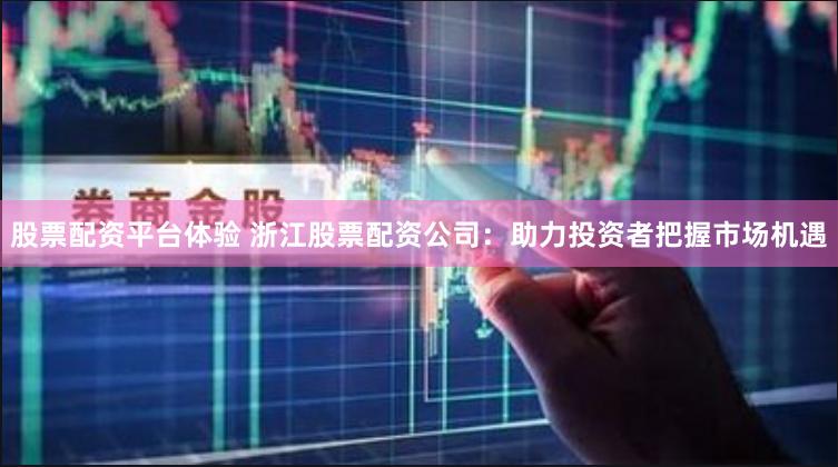 股票配资平台体验 浙江股票配资公司：助力投资者把握市场机遇