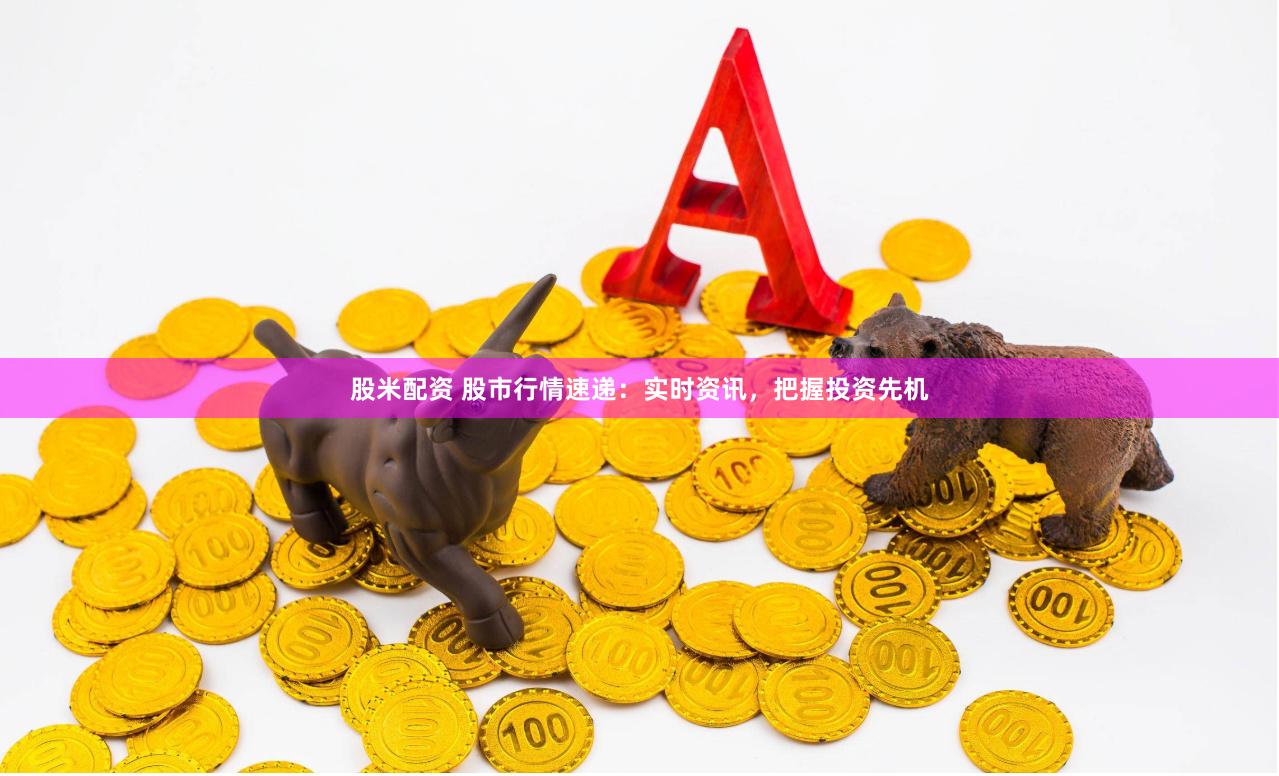 股米配资 股市行情速递：实时资讯，把握投资先机