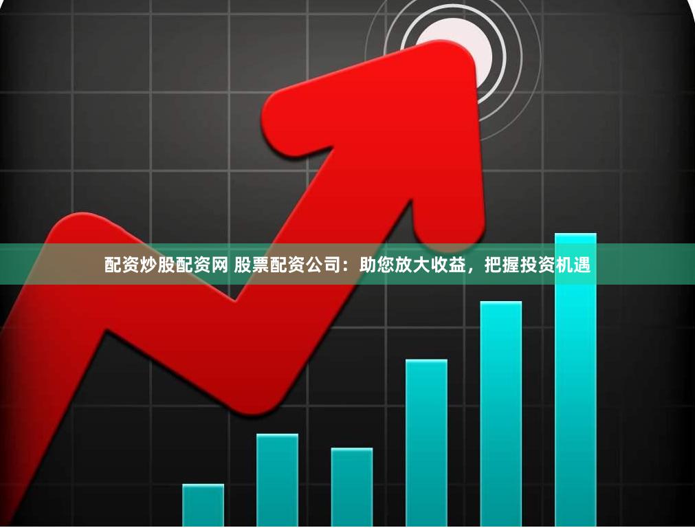 配资炒股配资网 股票配资公司：助您放大收益，把握投资机遇