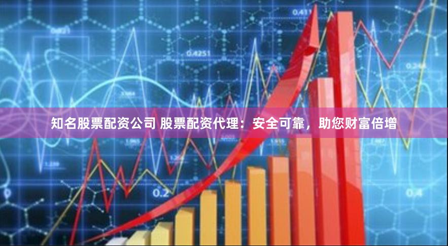 知名股票配资公司 股票配资代理：安全可靠，助您财富倍增