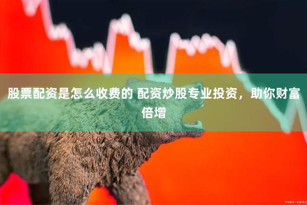 股票配资是怎么收费的 配资炒股专业投资，助你财富倍增