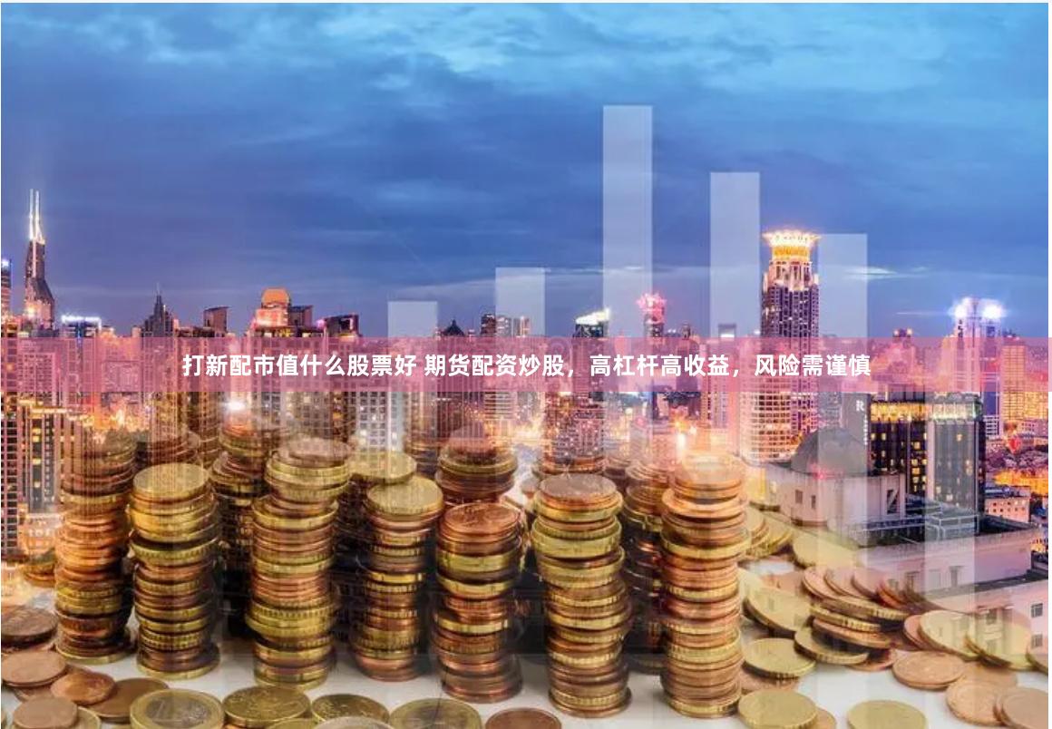 打新配市值什么股票好 期货配资炒股，高杠杆高收益，风险需谨慎