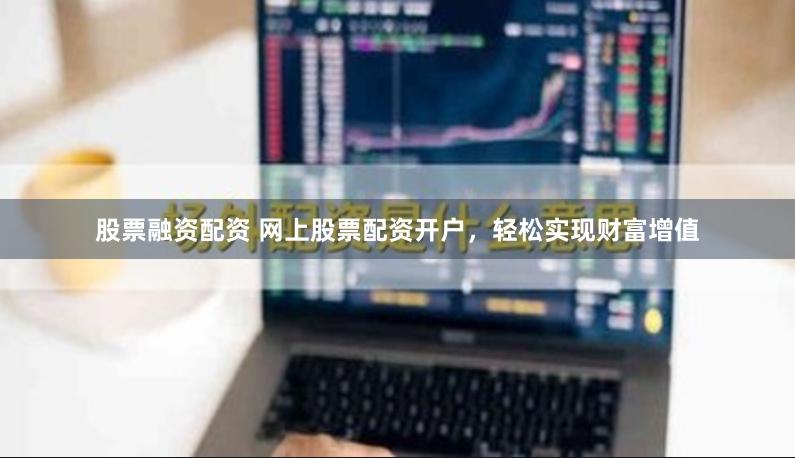 股票融资配资 网上股票配资开户，轻松实现财富增值