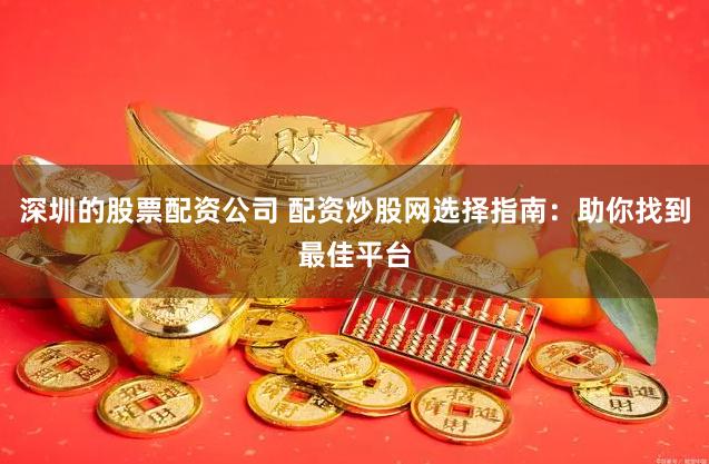 深圳的股票配资公司 配资炒股网选择指南：助你找到最佳平台