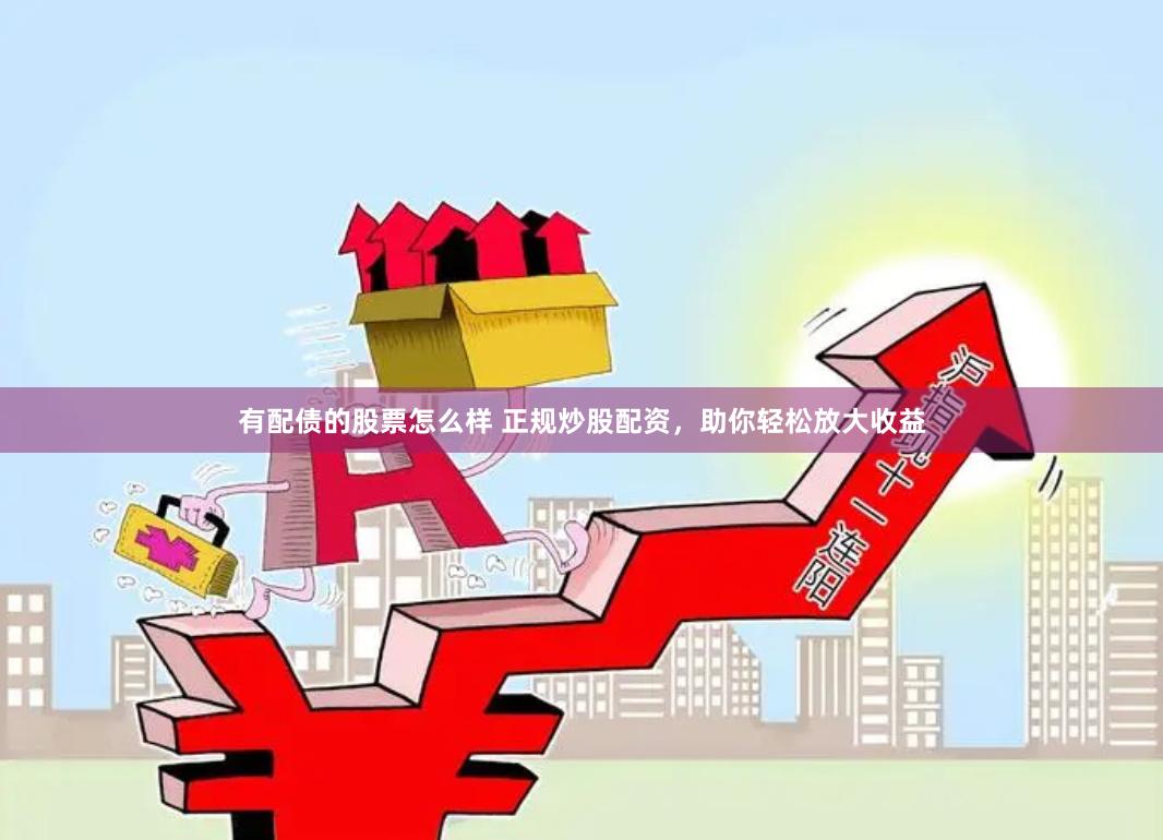 有配债的股票怎么样 正规炒股配资，助你轻松放大收益