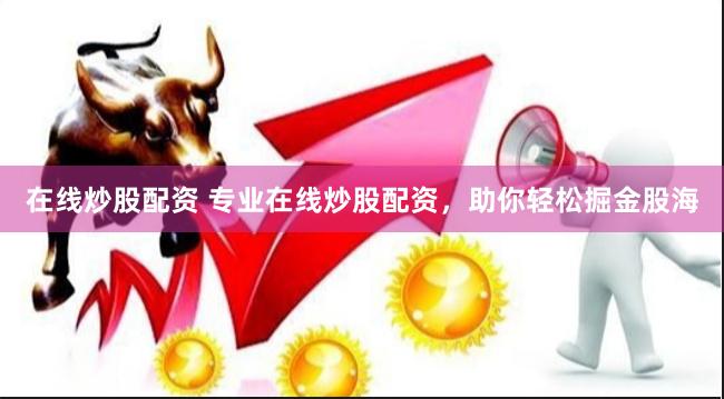 在线炒股配资 专业在线炒股配资，助你轻松掘金股海