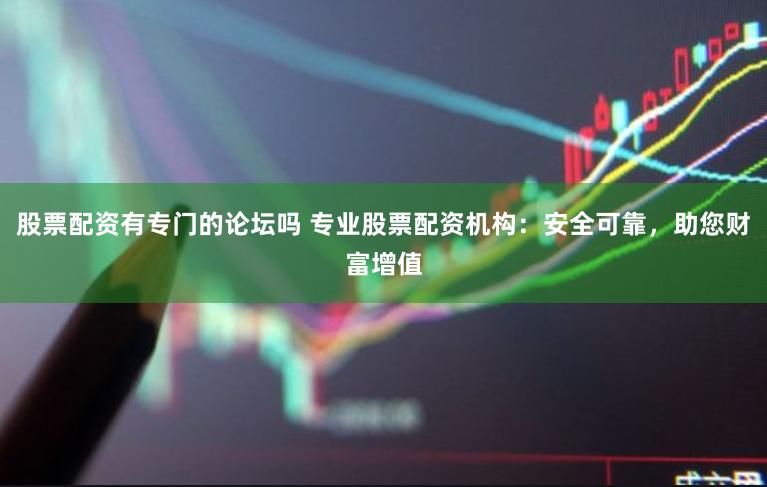 股票配资有专门的论坛吗 专业股票配资机构：安全可靠，助您财富增值