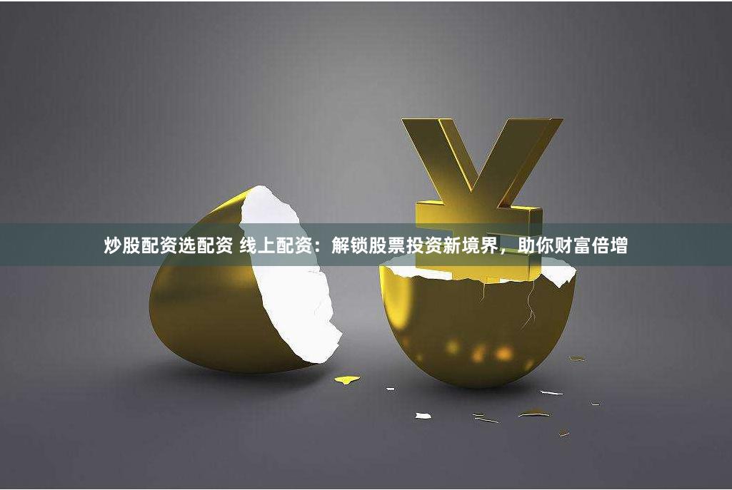 炒股配资选配资 线上配资：解锁股票投资新境界，助你财富倍增