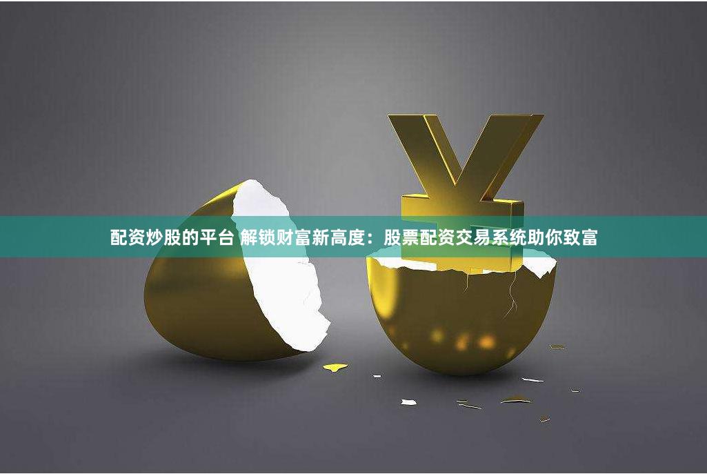 配资炒股的平台 解锁财富新高度：股票配资交易系统助你致富