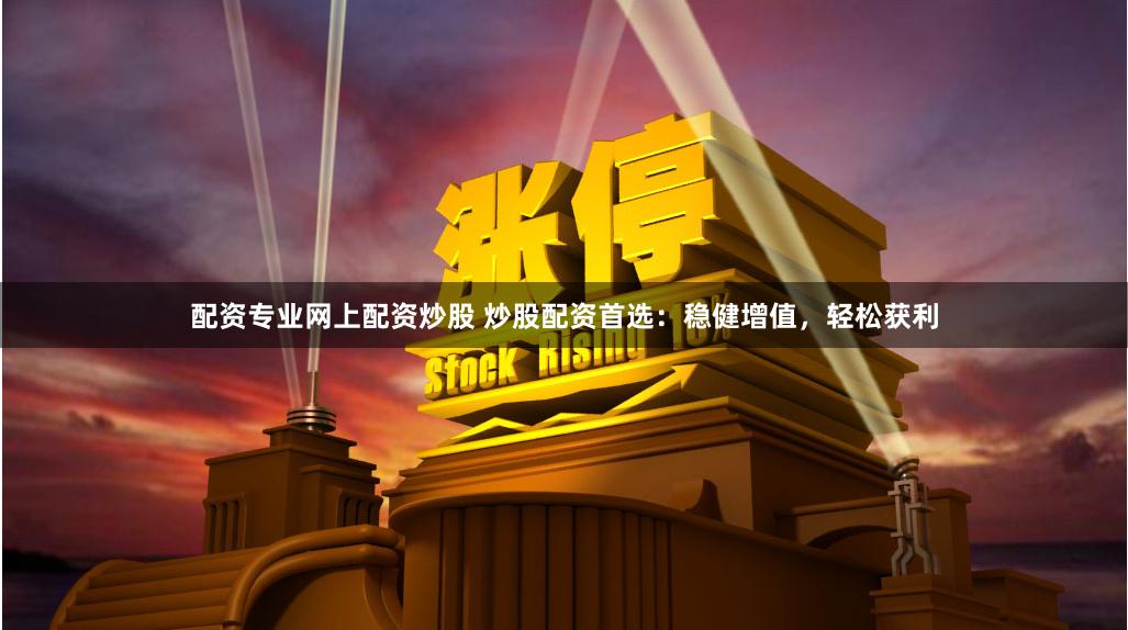 配资专业网上配资炒股 炒股配资首选：稳健增值，轻松获利