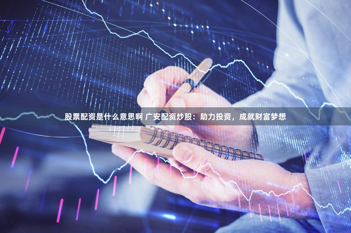 股票配资是什么意思啊 广安配资炒股：助力投资，成就财富梦想