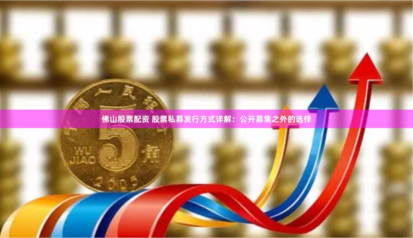 佛山股票配资 股票私募发行方式详解：公开募集之外的选择