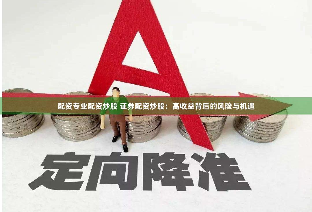 配资专业配资炒股 证券配资炒股：高收益背后的风险与机遇