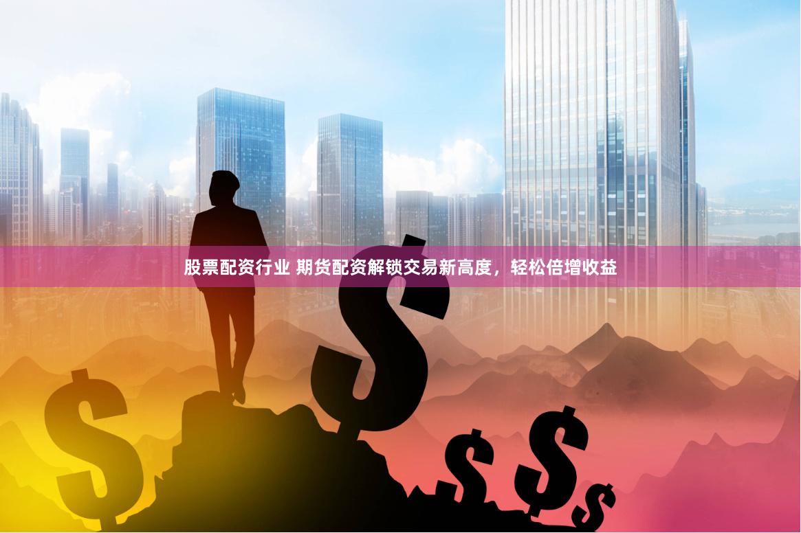 股票配资行业 期货配资解锁交易新高度，轻松倍增收益