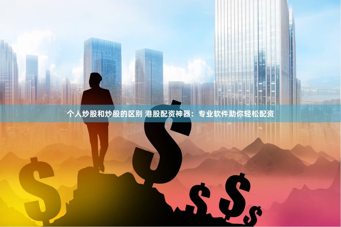 个人炒股和炒股的区别 港股配资神器：专业软件助你轻松配资