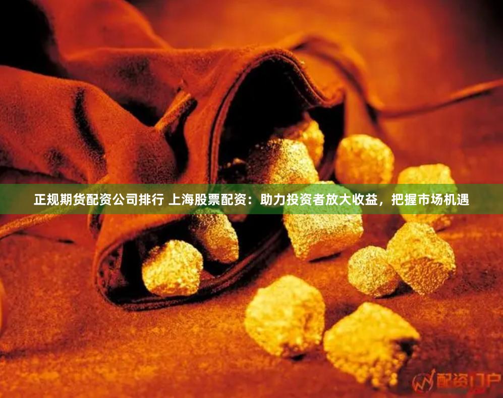 正规期货配资公司排行 上海股票配资：助力投资者放大收益，把握市场机遇