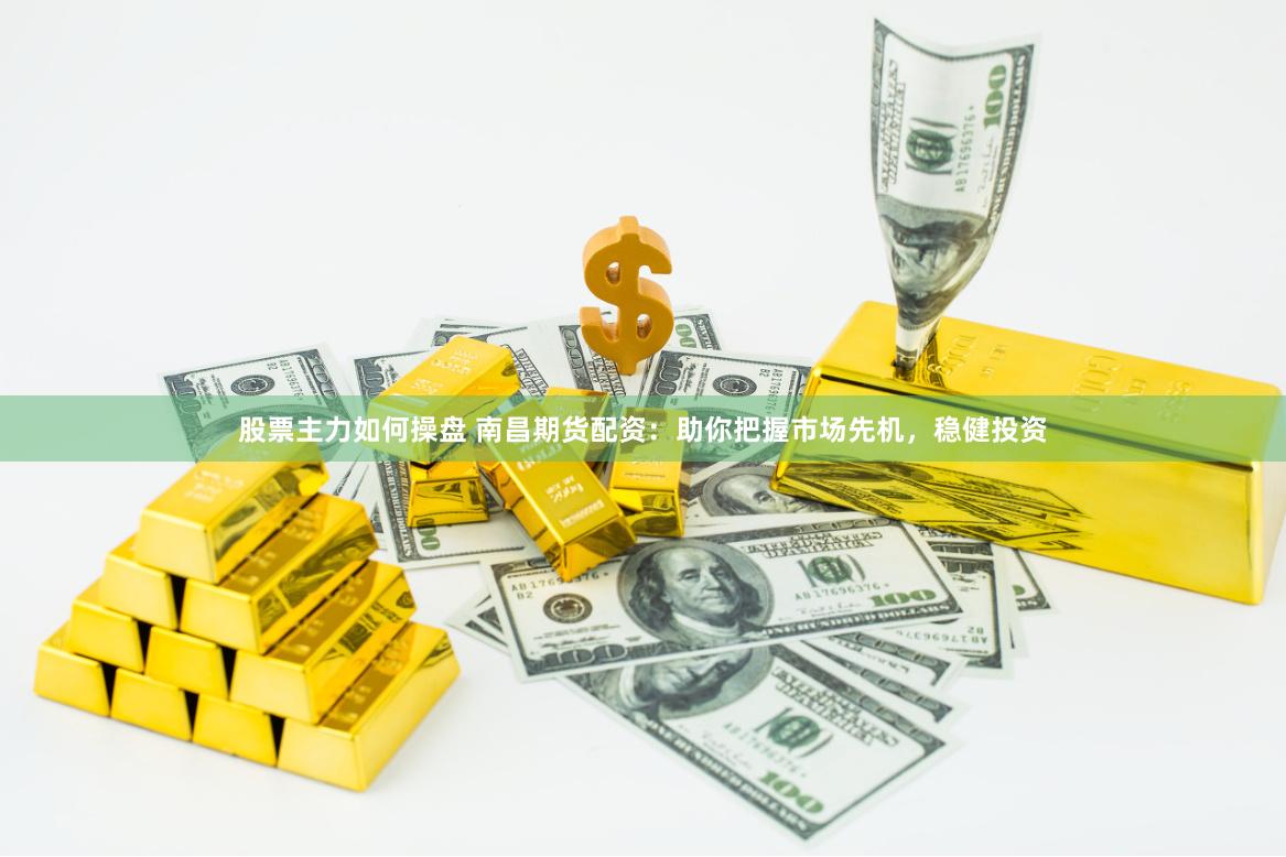 股票主力如何操盘 南昌期货配资：助你把握市场先机，稳健投资