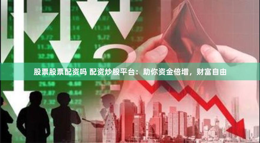 股票股票配资吗 配资炒股平台：助你资金倍增，财富自由