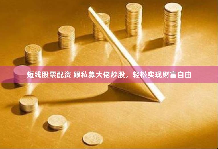 短线股票配资 跟私募大佬炒股，轻松实现财富自由
