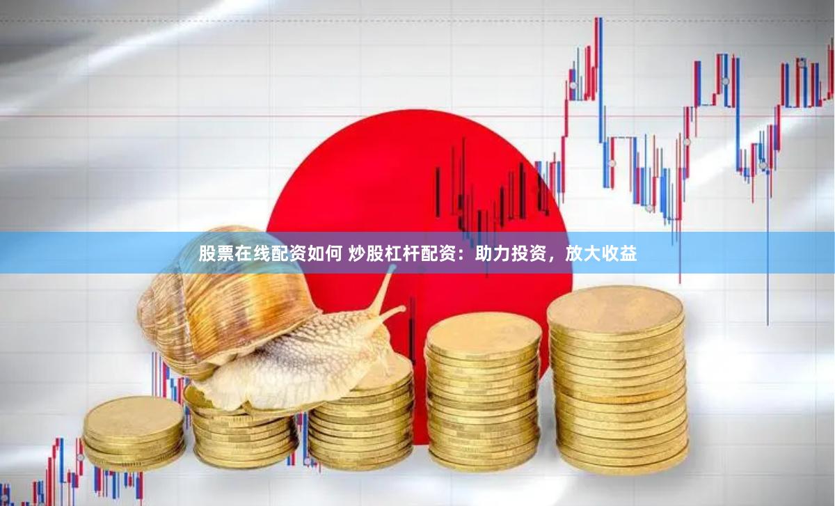 股票在线配资如何 炒股杠杆配资：助力投资，放大收益