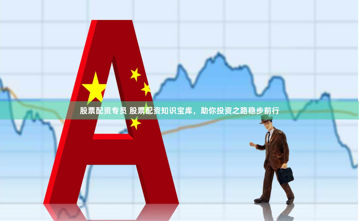 股票配资专员 股票配资知识宝库，助你投资之路稳步前行