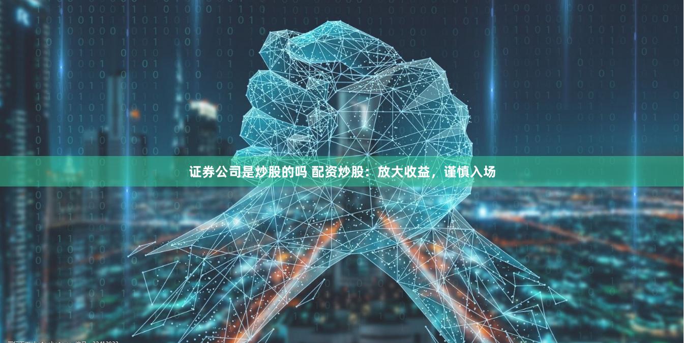 证券公司是炒股的吗 配资炒股：放大收益，谨慎入场
