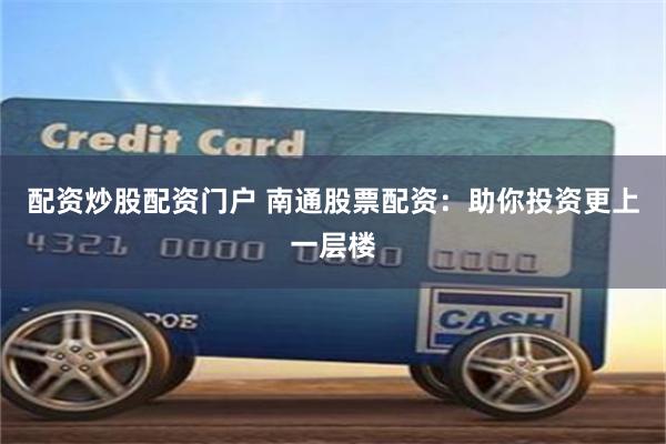 配资炒股配资门户 南通股票配资：助你投资更上一层楼