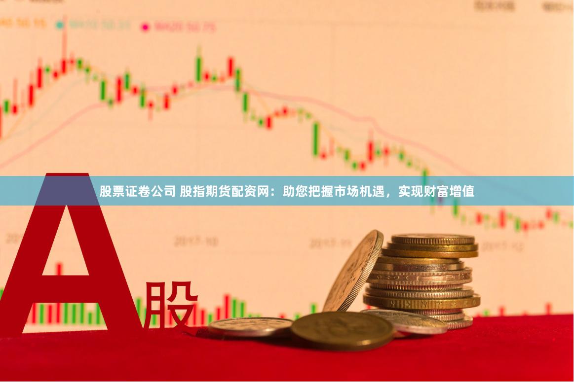 股票证卷公司 股指期货配资网：助您把握市场机遇，实现财富增值