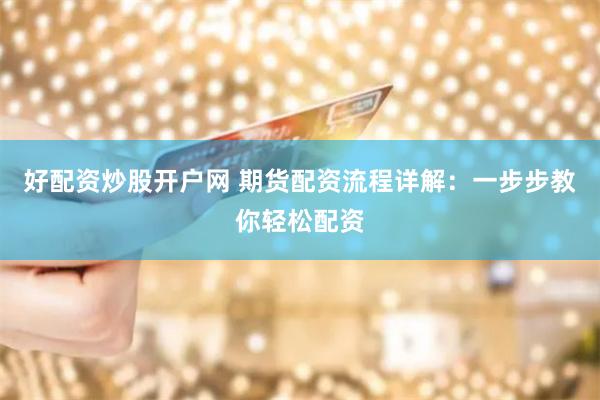 好配资炒股开户网 期货配资流程详解：一步步教你轻松配资
