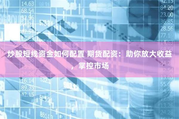 炒股短线资金如何配置 期货配资：助你放大收益，掌控市场