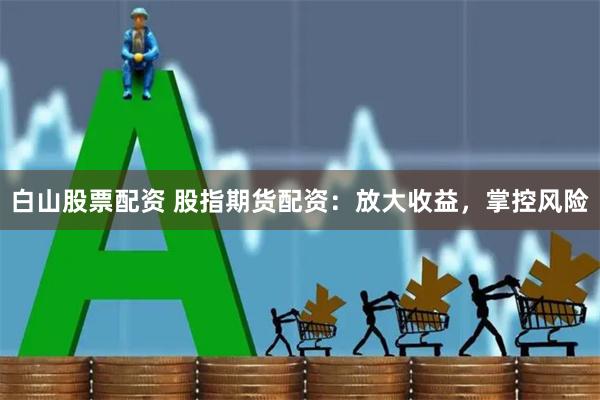 白山股票配资 股指期货配资：放大收益，掌控风险