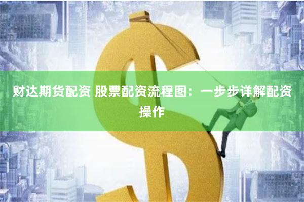 财达期货配资 股票配资流程图：一步步详解配资操作