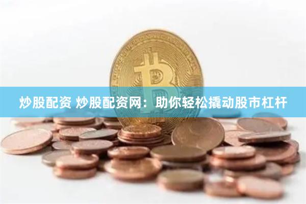 炒股配资 炒股配资网：助你轻松撬动股市杠杆