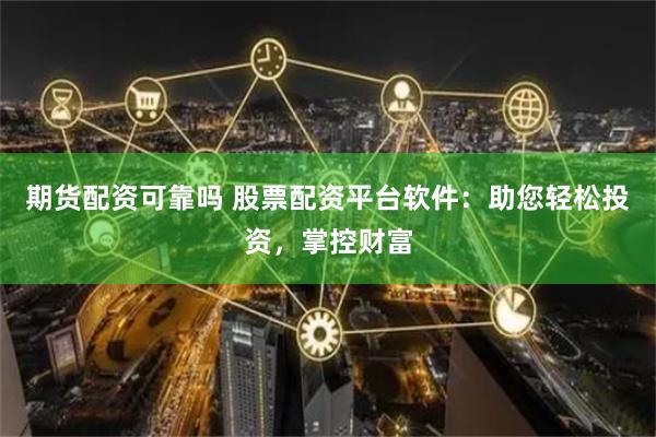 期货配资可靠吗 股票配资平台软件：助您轻松投资，掌控财富