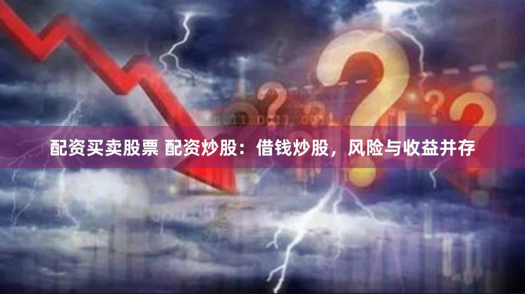 配资买卖股票 配资炒股：借钱炒股，风险与收益并存