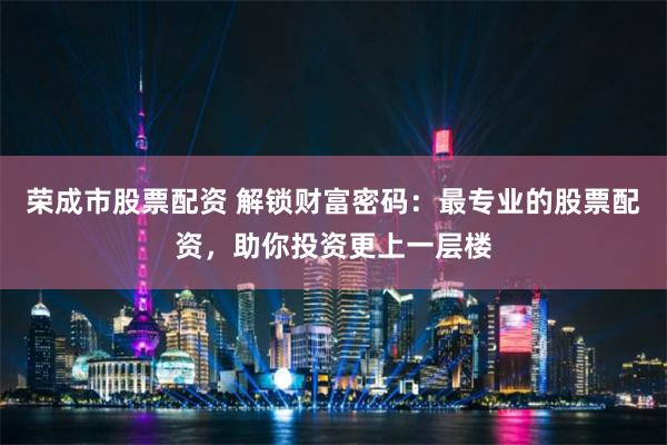 荣成市股票配资 解锁财富密码：最专业的股票配资，助你投资更上一层楼