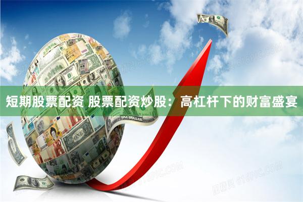 短期股票配资 股票配资炒股：高杠杆下的财富盛宴