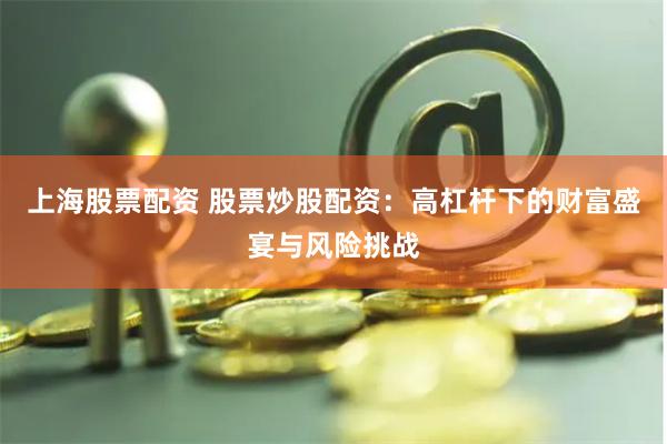上海股票配资 股票炒股配资：高杠杆下的财富盛宴与风险挑战
