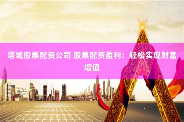 塔城股票配资公司 股票配资盈利：轻松实现财富增值