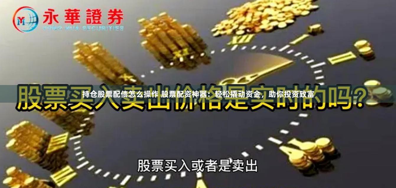持仓股票配债怎么操作 股票配资神器：轻松撬动资金，助你投资致富